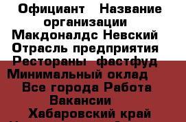Официант › Название организации ­ Макдоналдс Невский › Отрасль предприятия ­ Рестораны, фастфуд › Минимальный оклад ­ 1 - Все города Работа » Вакансии   . Хабаровский край,Николаевск-на-Амуре г.